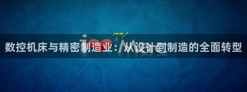 天辰娱乐跑的快：数控机床与精密制造业：从设计到制造的全面转型