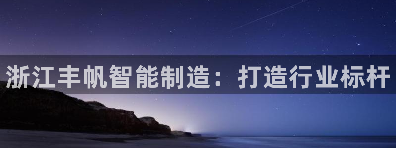 天辰娱乐传媒:浙江丰帆智能制造:打造行业标杆
