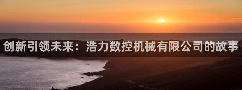 天辰娱乐网：创新引领未来：浩力数控机械有限公司的故事